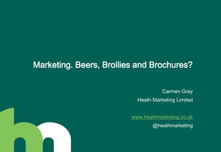 Marketing. Beers, Brollies and Brochures? 
Carmen Gray 
Heath Marketing Limited 
www.heathmarketing.co.uk 
@heathmarketing 
 