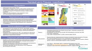 Описание решения Cisco
Продукты
•  Программное обеспечение Cisco Mobility Services Engine с лицензией на решение СМХ
(Connected Mobile Experiences)
•  Беспроводные точки доступа Cisco Aironet® 1602; беспроводной контроллер Cisco 5508
•  Cisco Prime™ Infrastructure
•  Cisco Unified Computing System™ (UCS®), стоечный сервер C220 M3
Обзор решения
•  Решение облегчает определение местоположения пользователя в реальном времени благодаря
200 точкам беспроводного доступа Cisco, установленных на территории центра
•  Решение позволяет одновременно отслеживать действия до 4000 мобильных устройств, собирать
данные о клиентах, включая время ожидания и схемы их движения
Информация о
партнере
•  Hexa Telecom – обеспечивает работу и управление беспроводной сетью Cisco
•  Cherry Data (http://cherrydata.pl/product-indoor-trax) – предоставляет собранные данные о частоте
посещений, новых посетителях, информацию об объектах, профили клиентов
Обзор клиента
•  Новый концепт-молл в Гдыне, Польша.
•  Крупнейший по площади (70 тыс. кв. м. на двух уровнях) торговый центр в
Северной Польше. Входит в десятку самых крупных центров в Польше.
•  На территории находится 270 магазинов, рестораны, игровая площадка
и кинотеатр
•  Паркинг на 2 500 автомобилей, а также охраняемая стоянка
на 300 велосипедов (с ремонтной мастерской)
Предложения для заказчика
•  Увеличение продаж за счет использования интеллектуальных мобильных
приложений, привлекающих клиентов персональными предложениями
•  Предоставление безопасного беспроводного доступа во всех местоположениях
•  Анализ данных для изменения ставок арендной платы в зависимости
от посещаемости
Краткая информация о сделке
•  Беспроводная сеть Cisco включает 200 ТД Cisco, обеспечивает покрытие
всего комплекса и паркинга бесплатным Wi-Fi. Решение CMX предоставляет
полные аналитические данные о посетителях, включая местоположение и
время ожидания.
•  Продавалось именно решение Cisco CMX – для немедленного обеспечения
преимуществ за счет предоставления аналитических данных и повышения
эффективности маркетинговых кампаний
Следующие действия заказчика
•  Выработать новые модели ценообразования, обеспечивающие конкурентные
преимущества на рынке розничной торговли, благодаря анализу времени
ожидания клиентов и схем их движения
•  Создание пользовательского приложения для доставки персонализированных
предложений на смартфоны клиентов (4-м из 10 клиентам)
•  Постоянная "подстройка" сети для обеспечения точного определения
местоположения посетителей
Торговый центр Ривьера: подробности
 
