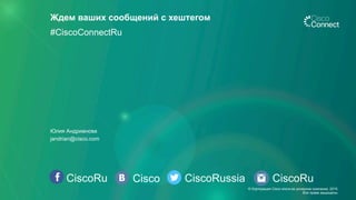 CiscoRu Cisco CiscoRussia
Ждем ваших сообщений с хештегом
#CiscoConnectRu
CiscoRu
Юлия Андрианова
jandrian@cisco.com
© Корпорация Cisco и/или ее дочерние компании, 2015.
Все права защищены.
 
