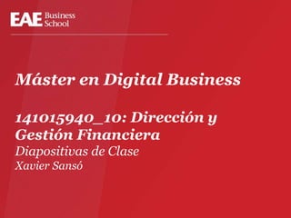 Máster en Digital Business
141015940_10: Dirección y
Gestión Financiera
Diapositivas de Clase
Xavier Sansó
 