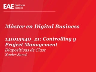 Máster en Digital Business
141015940_21: Controlling y
Project Management
Diapositivas de Clase
Xavier Sansó
 