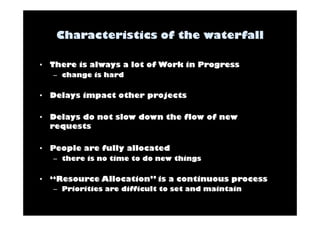 • There is always a lot of Work in Progress 
– change is hard 
• Delays impact other projects 
• Delays do not slow down the flow of new 
requests 
• People are fully allocated 
– there is no time to do new things 
• “Resource Allocation” is a continuous process 
– Priorities are difficult to set and maintain 
 