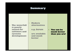 • The waterfall 
is poorly 
suited for 
software and 
systems 
development 
• Modern 
alternatives 
e.g. Scrum 
are available 
and much 
better 
• You can be 
much better 
than you are! 
 