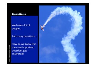 We 
have 
a 
lot 
of 
people… 
And 
many 
quesDons…. 
How 
do 
we 
know 
that 
the 
most 
important 
quesDons 
get 
answered? 
Photo 
© 
leonardo 
viD 
-­‐ 
fotolia 
 
