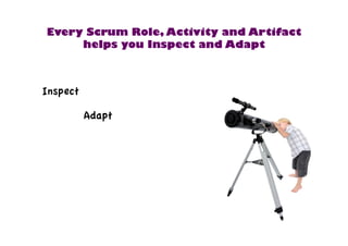 Every Scrum Role, Activity and Artifact 
Inspect 
helps you Inspect and Adapt 
Adapt 
 
