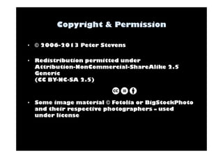 • © 2006-2013 Peter Stevens 
• Redistribution permitted under 
Attribution-NonCommercial-ShareAlike 2.5 
Generic 
(CC BY-NC-SA 2.5) 
• Some image material © Fotolia or BigStockPhoto 
and their respective photographers – used 
under license 
