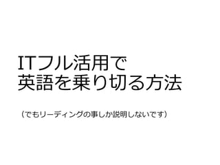 ITフル活用で 
英語を乗り切る方法 
（でもリーディングの事しか説明しないです） 
 
