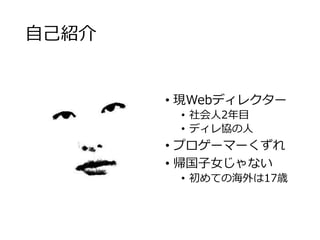 自己紹介 
• 現Webディレクター 
• 社会人2年目 
• ディレ協の人 
• プロゲーマーくずれ 
• 帰国子女じゃない 
• 初めての海外は17歳 
 