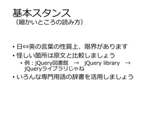 基本スタンス 
（細かいところの読み方） 
• 日⇔英の言葉の性質上、限界があります 
• 怪しい箇所は原文と比較しましょう 
• 例：jQuery図書館→ jQuery library → 
jQueryライブラリじゃね 
• いろんな専門用語の辞書を活用しましょう 
 