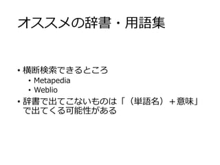 オススメの辞書・用語集 
• 横断検索できるところ 
• Metapedia 
• Weblio 
• 辞書で出てこないものは「（単語名）＋意味」 
で出てくる可能性がある 
 