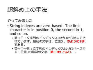 超斜め上の手法 
やってみました 
• String indexes are zero-based: The first 
character is in position 0, the second in 1, 
and so on. 
• 英→日：文字列のインデックスはゼロから始まるさ 
れています。最初の文字は、位置0 、のように1秒、 
である。 
• 英→中→日：文字列のインデックスはゼロベースで 
す：位置0の最初の文字、第二は1であり、。 
 