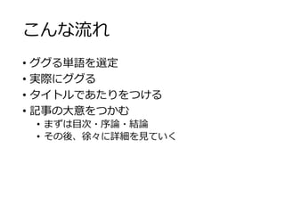 こんな流れ 
• ググる単語を選定 
• 実際にググる 
• タイトルであたりをつける 
• 記事の大意をつかむ 
• まずは目次・序論・結論 
• その後、徐々に詳細を見ていく 
 