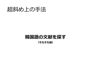 超斜め上の手法 
韓国語の文献を探す 
（そもそも論） 
 