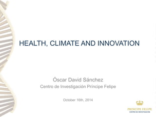 HEALTH, CLIMATE AND INNOVATION 
Óscar David Sánchez 
Centro de Investigación Príncipe Felipe 
October 16th, 2014 
 