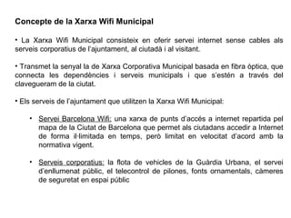 Concepte de la Xarxa Wifi Municipal
• La Xarxa Wifi Municipal consisteix en oferir servei internet sense cables als
servei...