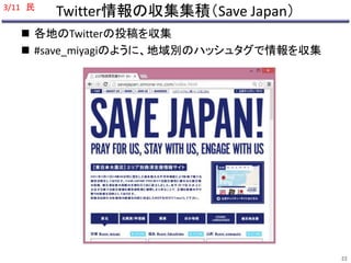 Twitter情報の収集集積（Save Japan） 
3/11 民 
 各地のTwitterの投稿を収集 
 #save_miyagiのように、地域別のハッシュタグで情報を収集 
22 
 