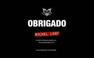 OBRIGADO 
MICHEL LENT 
michel.lent@pereiraodell.com 
www.pereiraodell.com 
www.slideshare.net/mlent68 
