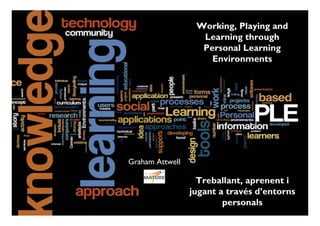 Working, Playing and
                   Learning through
                   Personal Learning
                     Environments




Graham Attwell

                   Treballant, aprenent i
                 jugant a través d’entorns
                         personals
 
