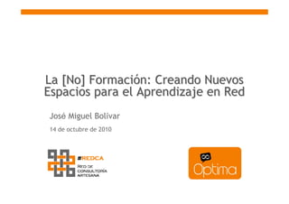La [No] Formación: Creando Nuevos
Espacios para el Aprendizaje en Red
José Miguel Bolívar
14 de octubre de 2010
 