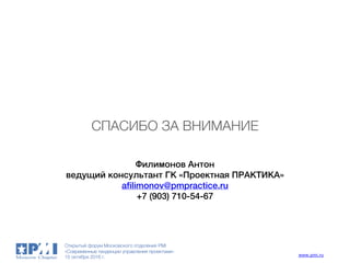 Открытый форум Московского отделения PMI
«Современные тенденции управления проектами»
15 октября 2016 г. www.pmi.ru
Филимонов Антон
ведущий консультант ГК «Проектная ПРАКТИКА»
afilimonov@pmpractice.ru
+7 (903) 710-54-67
СПАСИБО ЗА ВНИМАНИЕ
 