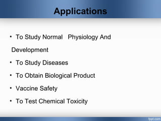 Applications
• To Study Normal Physiology And
Development
• To Study Diseases
• To Obtain Biological Product
• Vaccine Safety
• To Test Chemical Toxicity
 