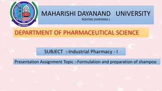 Presentation Assignment Topic :-Formulation and preparation of shampoo
SUBJECT :-Industrial Pharmacy - I
MAHARISHI DAYANAND UNIVERSITY
ROHTAK (HARYANA )
DEPARTMENT OF PHARMACEUTICAL SCIENCE
 