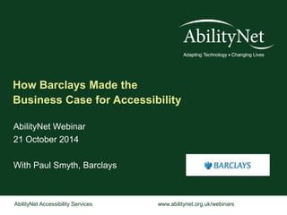 How Barclays Made the 
Business Case for Accessibility 
AbilityNet Webinar 
21 October 2014 
With Paul Smyth, Barclays 
AbilityNet Accessibility Services www.abilitynet.org.uk/webinars 
 