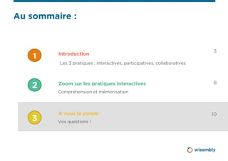 Au sommaire : 
3 
8 
10 
Introduction 
Les 3 pratiques : interactives, participatives, collaboratives 
Zoom sur les pratiques interactives 
Compréhension et mémorisation 
A vous la parole 
Vos questions ! 
1 
2 
3 
 