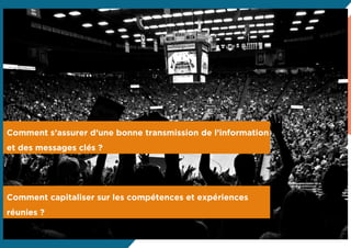 Comment s’assurer d’une bonne transmission de l’information 
et des messages clés ? 
Comment capitaliser sur les compétences et expériences 
réunies ? 
 