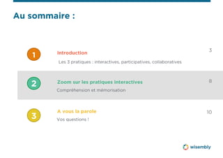 Au sommaire : 
3 
8 
10 
Introduction 
Les 3 pratiques : interactives, participatives, collaboratives 
Zoom sur les pratiques interactives 
Compréhension et mémorisation 
A vous la parole 
Vos questions ! 
1 
2 
3 
 