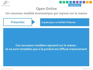 Massification 
Open Online 
Un nouveau modèle économique qui repose sur la masse 
Présentiel Je paie pour un forfait d’heu...