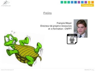 Prospectives 
François Meyer 
Freins 
Directeur de projet e-ressources 
et e-formation - CNFPT 
www.e-formationpro.fr MBAM...