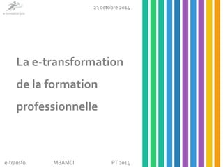 23 octobre 2014 
La e-transformation 
de la formation 
professionnelle 
e-transfo 
MBAMCI PT 2014 
 