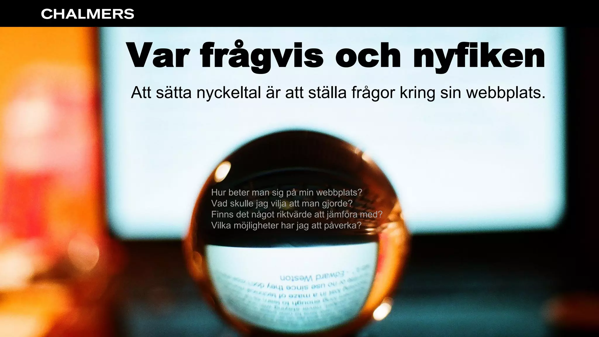 Var frågvis och nyfiken
Att sätta nyckeltal är att ställa frågor kring sin webbplats.
Hur beter man sig på min webbplats?
Vad skulle jag vilja att man gjorde?
Finns det något riktvärde att jämföra med?
Vilka möjligheter har jag att påverka?
 