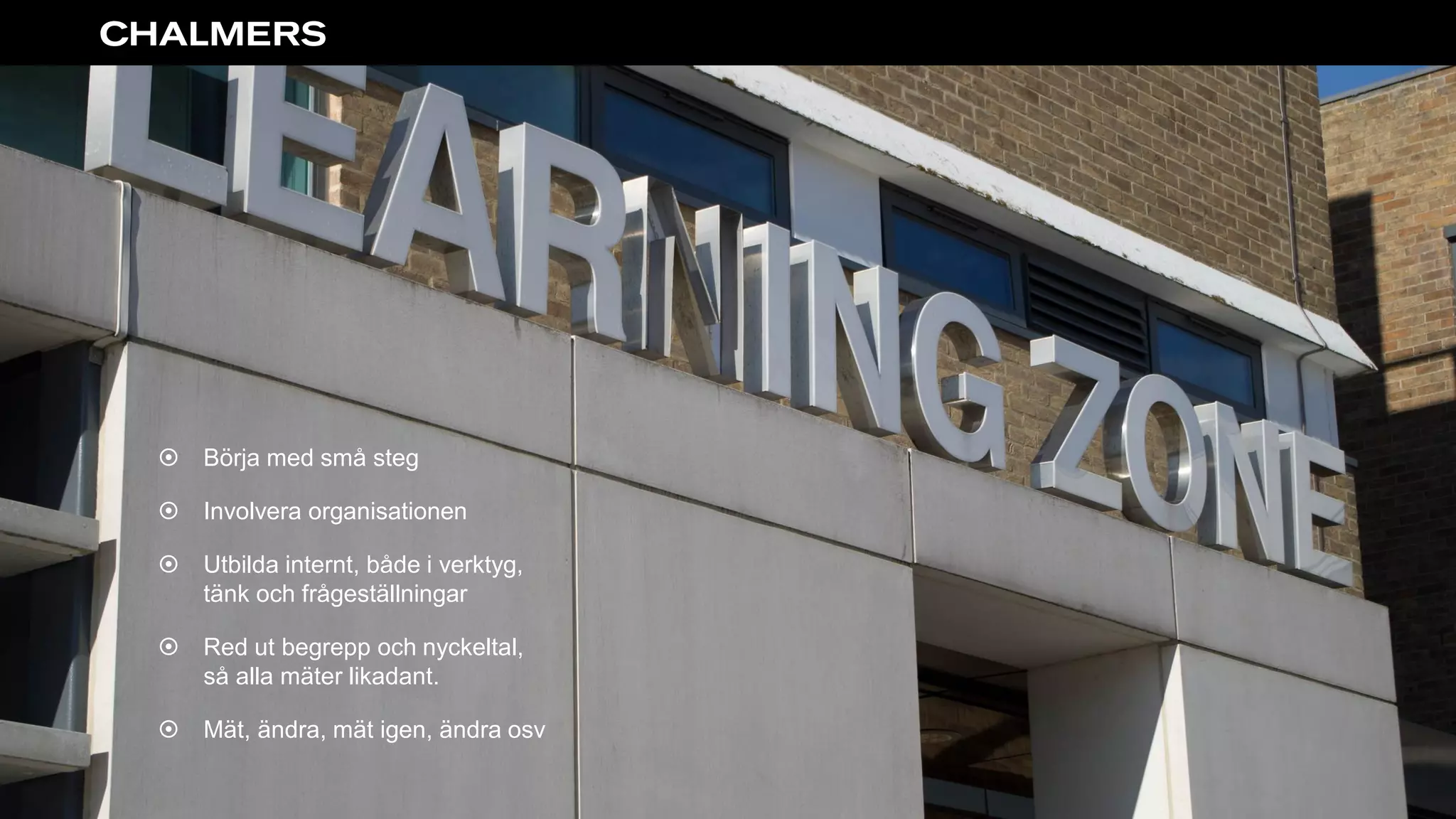  Börja med små steg
 Involvera organisationen
 Utbilda internt, både i verktyg,
tänk och frågeställningar
 Red ut begrepp och nyckeltal,
så alla mäter likadant.
 Mät, ändra, mät igen, ändra osv
 