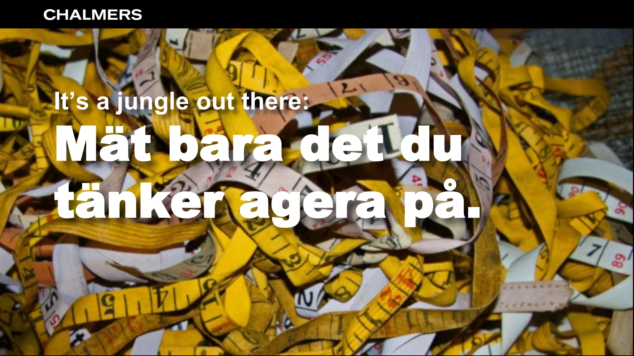 It’s a jungle out there:
Mät bara det du
tänker agera på.
 