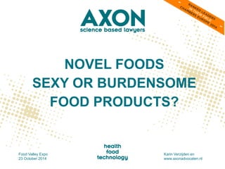 NOVEL FOODS 
SEXY OR BURDENSOME 
FOOD PRODUCTS? 
Food Valley Expo 
23 October 2014 Karin Verzijden en 
www.axonadvocaten.nl 
 