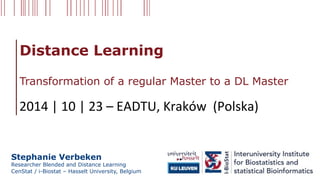 Distance Learning 
Transformation of a regular Master to a DL Master 
2014 
| 
10 
| 
23 
– 
EADTU, 
Kraków 
(Polska) 
Stephanie Verbeken 
Researcher Blended and Distance Learning 
CenStat / i-Biostat – Hasselt University, Belgium 
 