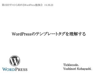 WordPressのテンプレートタグを理解する 
Ticklecode. 
Yoshinori Kobayashi 1 
第15回ゼロから始めるWordPress勉強会14.10.23 
 