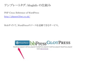 テンプレートタグ: bloginfo の仕組み 
PHP Cross Reference of WordPress 
http://phpxref.ftwr.co.uk/ 
Webサイトで、WordPressのソースを追跡できるサービス。 
 