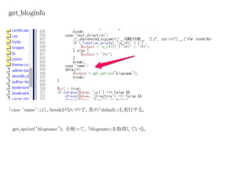 get_bloginfo 
「case ‘name’:」に、breakがないので、次の「default:」も実行する。 
get_option(‘blogname’); を使って、「blogname」を取得している。 
 