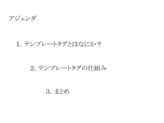 アジェンダ 
１．テンプレートタグとはなにか？ 
２．テンプレートタグの仕組み 
３．まとめ 
 