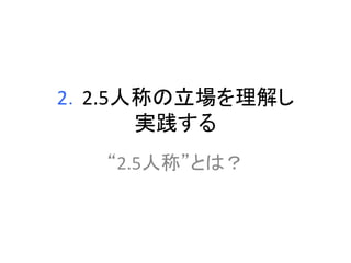 2．2.5人称の立場を理解し 
実践する 
“2.5人称”とは？ 
 