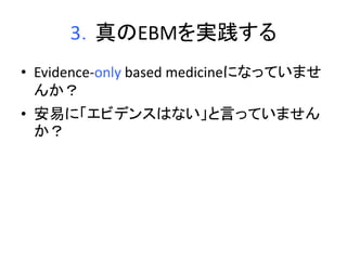 3．真のEBMを実践する 
• Evidence-only based medicineになっていませ 
んか？ 
• 安易に「エビデンスはない」と言っていません 
か？ 
 