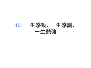 10．一生感動、一生感謝、 
一生勉強 
 