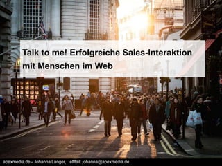Talk to me! Erfolgreiche Sales-Interaktion
mit Menschen im Web
apexmedia.de - Johanna Langer, eMail: johanna@apexmedia.de
 