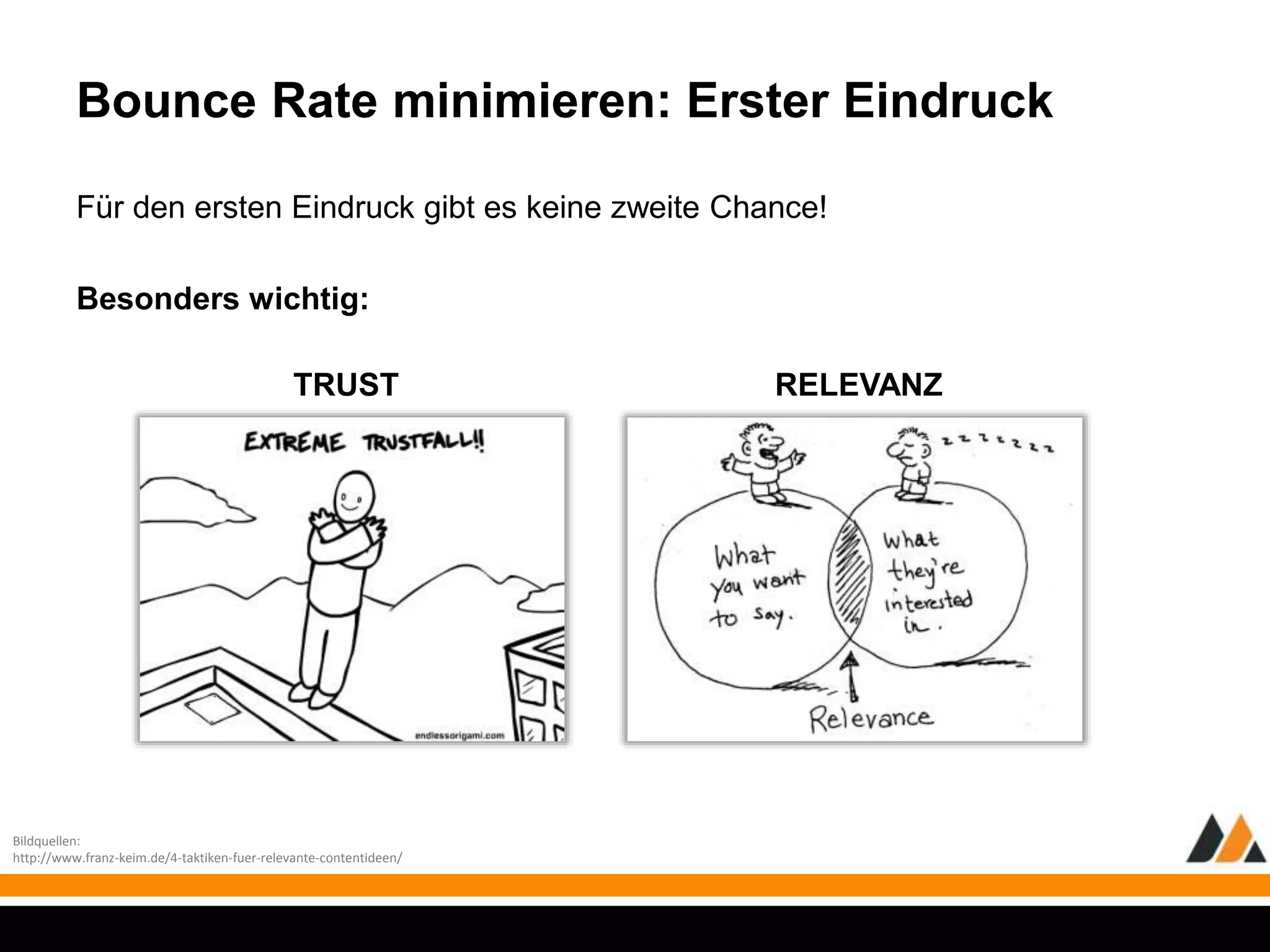 Bounce Rate minimieren: Erster Eindruck 
Für den ersten Eindruck gibt es keine zweite Chance! 
Besonders wichtig: 
TRUST RELEVANZ 
Bildquellen: 
http://www.franz-keim.de/4-taktiken-fuer-relevante-contentideen/ 
 
