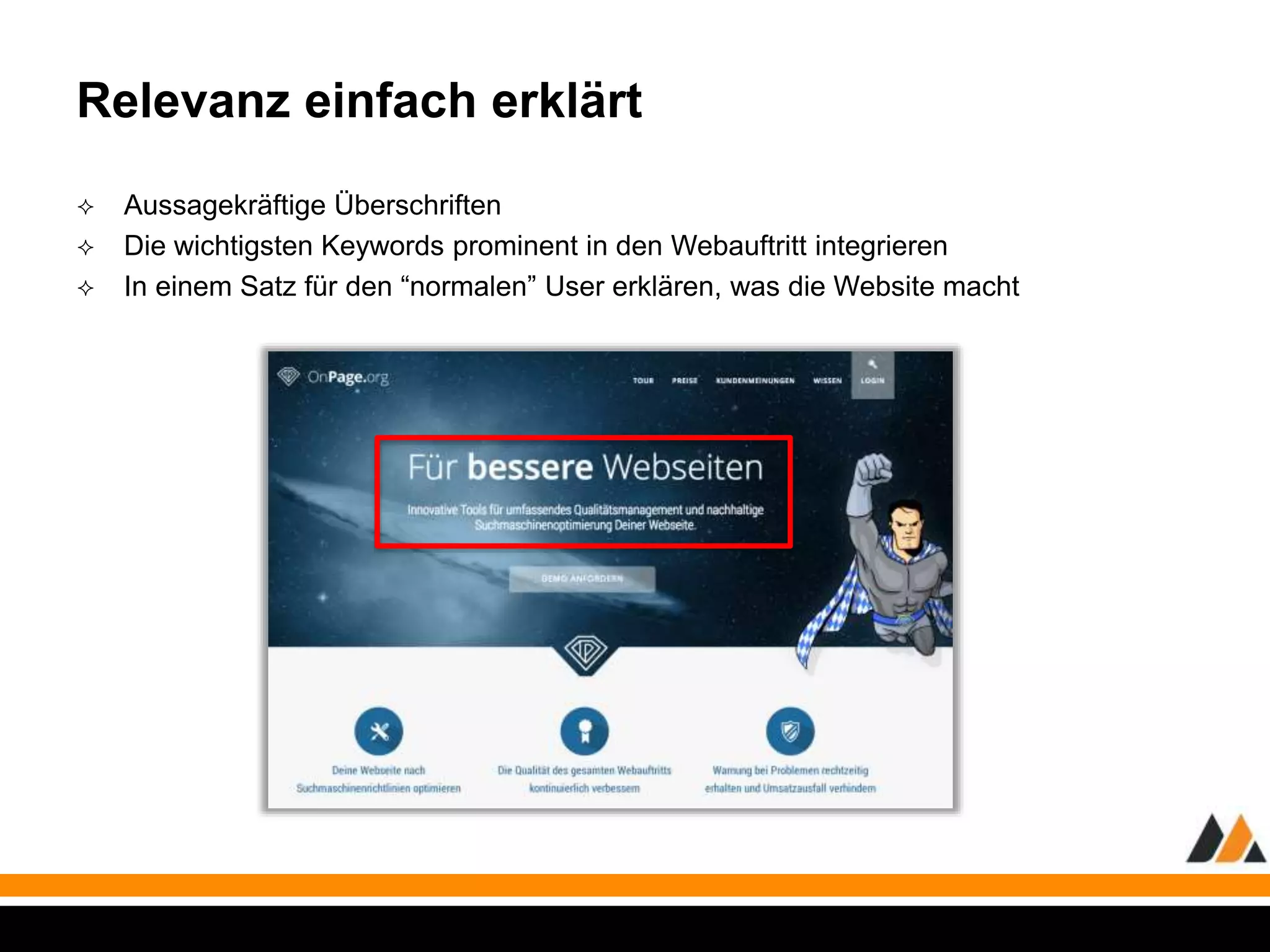 Relevanz einfach erklärt 
 Aussagekräftige Überschriften 
 Die wichtigsten Keywords prominent in den Webauftritt integrieren 
 In einem Satz für den “normalen” User erklären, was die Website macht 
 