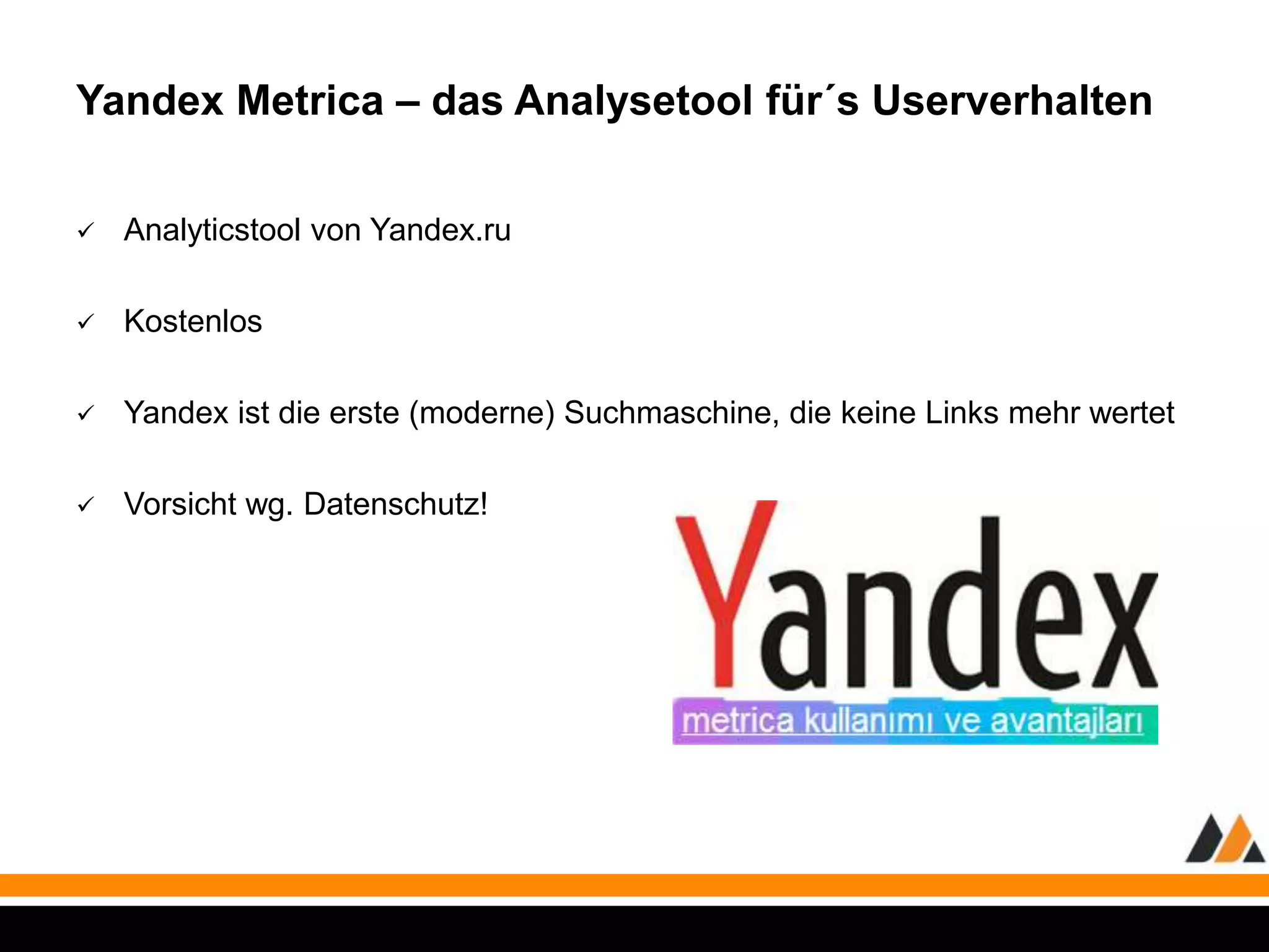 Yandex Metrica – das Analysetool für´s Userverhalten 
 Analyticstool von Yandex.ru 
 Kostenlos 
 Yandex ist die erste (moderne) Suchmaschine, die keine Links mehr wertet 
 Vorsicht wg. Datenschutz! 
 