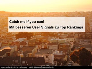 Catch me if you can! 
Mit besseren User Signals zu Top Rankings 
apexmedia.de - Johanna Langer, eMail: johanna@apexmedia.de 
 